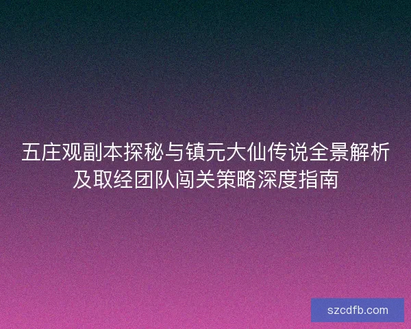 五庄观副本探秘与镇元大仙传说全景解析及取经团队闯关策略深度指南