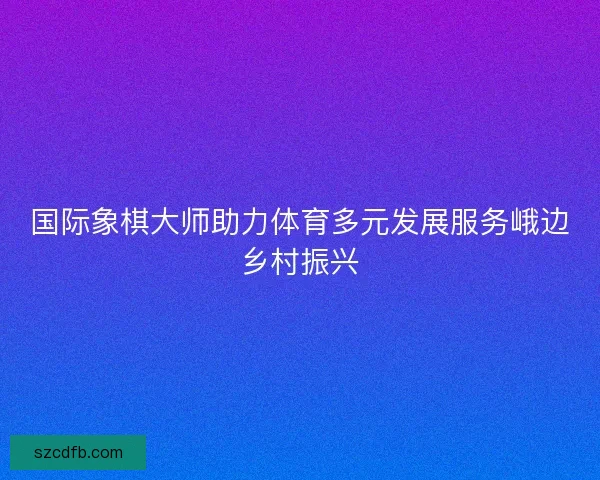 国际象棋大师助力体育多元发展服务峨边乡村振兴