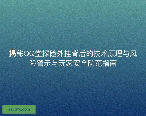揭秘QQ堂探险外挂背后的技术原理与风险警示与玩家安全防范指南