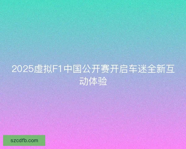2025虚拟F1中国公开赛开启车迷全新互动体验