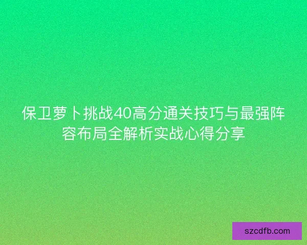 保卫萝卜挑战40高分通关技巧与最强阵容布局全解析实战心得分享
