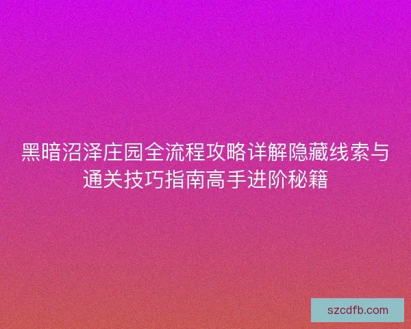 黑暗沼泽庄园全流程攻略详解隐藏线索与通关技巧指南高手进阶秘籍