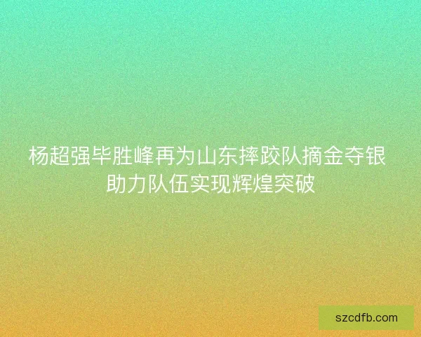杨超强毕胜峰再为山东摔跤队摘金夺银 助力队伍实现辉煌突破