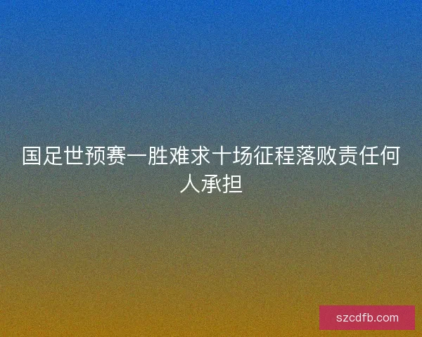 国足世预赛一胜难求十场征程落败责任何人承担
